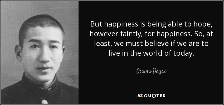 But happiness is being able to hope, however faintly, for happiness. So, at least, we must believe if we are to live in the world of today. - Osamu Dazai