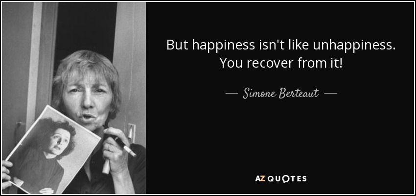 But happiness isn't like unhappiness. You recover from it! - Simone Berteaut