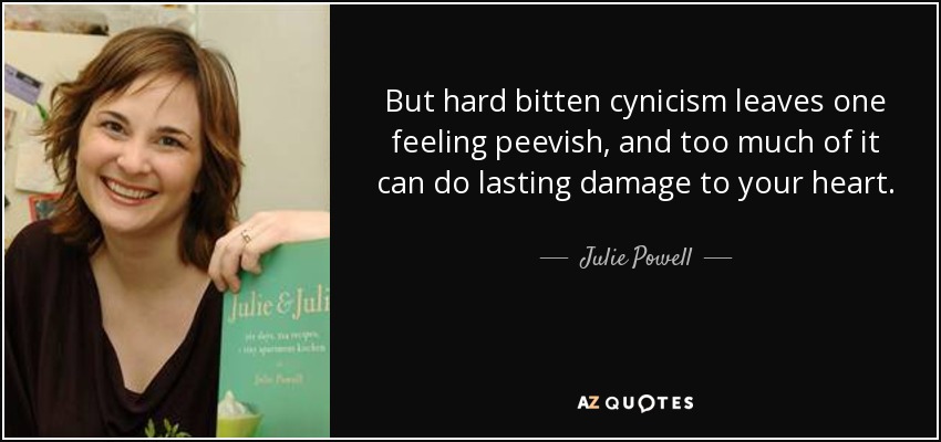 But hard bitten cynicism leaves one feeling peevish, and too much of it can do lasting damage to your heart. - Julie Powell