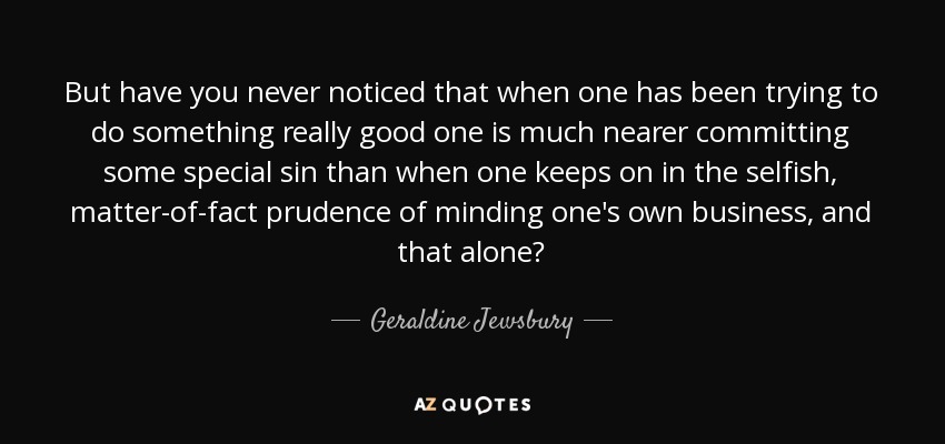 But have you never noticed that when one has been trying to do something really good one is much nearer committing some special sin than when one keeps on in the selfish, matter-of-fact prudence of minding one's own business, and that alone? - Geraldine Jewsbury