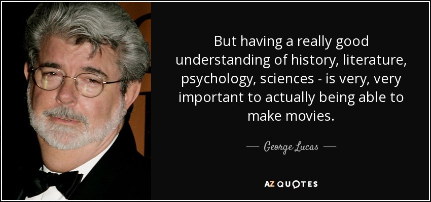 But having a really good understanding of history, literature, psychology, sciences - is very, very important to actually being able to make movies. - George Lucas