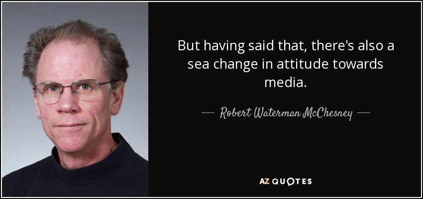 But having said that, there's also a sea change in attitude towards media. - Robert Waterman McChesney