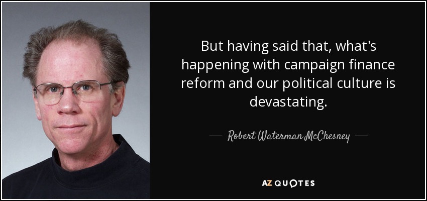 But having said that, what's happening with campaign finance reform and our political culture is devastating. - Robert Waterman McChesney