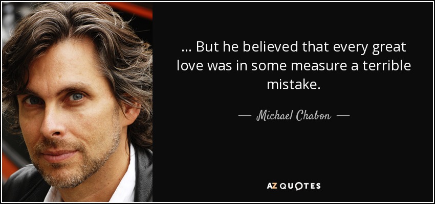 ... But he believed that every great love was in some measure a terrible mistake. - Michael Chabon