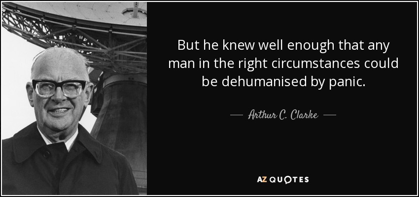 But he knew well enough that any man in the right circumstances could be dehumanised by panic. - Arthur C. Clarke