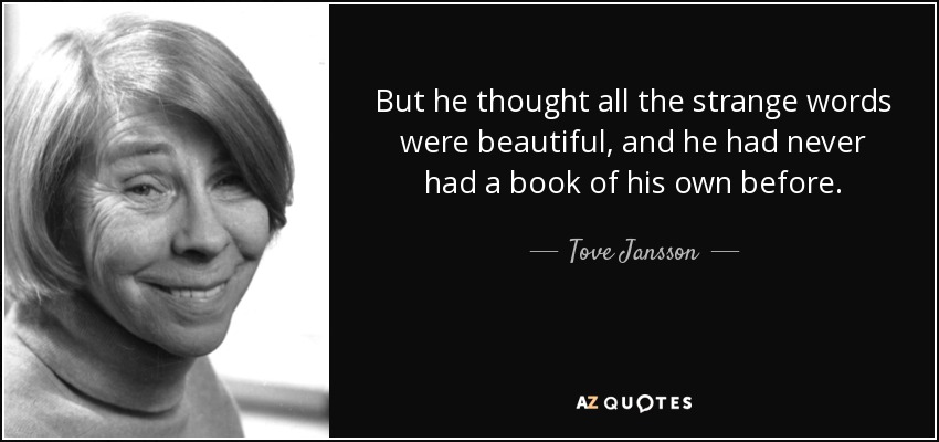 But he thought all the strange words were beautiful, and he had never had a book of his own before. - Tove Jansson