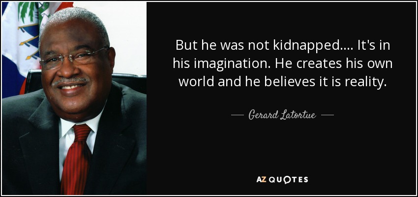 But he was not kidnapped. ... It's in his imagination. He creates his own world and he believes it is reality. - Gerard Latortue