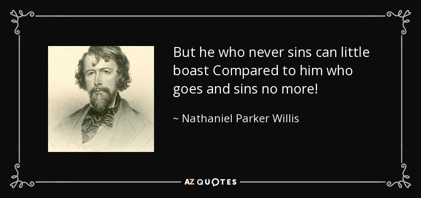 But he who never sins can little boast Compared to him who goes and sins no more! - Nathaniel Parker Willis