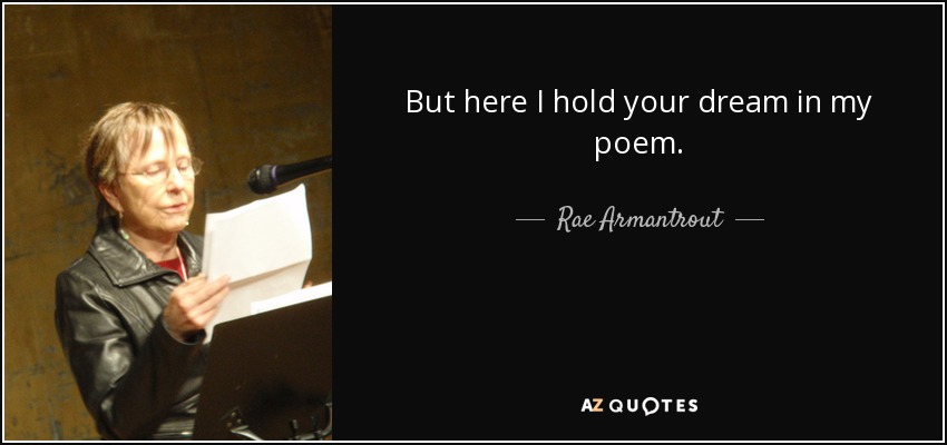 But here I hold your dream in my poem. - Rae Armantrout