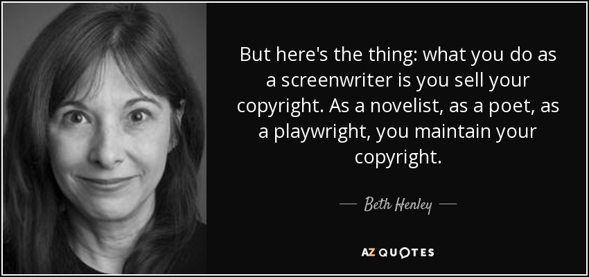 But here's the thing: what you do as a screenwriter is you sell your copyright. As a novelist, as a poet, as a playwright, you maintain your copyright. - Beth Henley