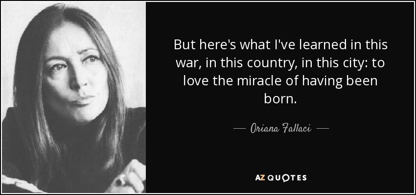 But here's what I've learned in this war, in this country, in this city: to love the miracle of having been born. - Oriana Fallaci