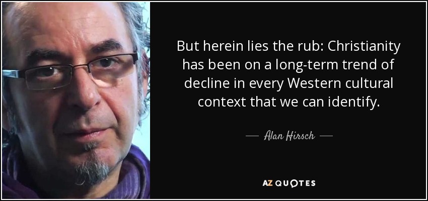 But herein lies the rub: Christianity has been on a long-term trend of decline in every Western cultural context that we can identify. - Alan Hirsch