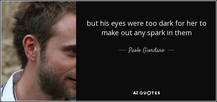 but his eyes were too dark for her to make out any spark in them - Paolo Giordano