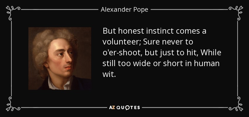 But honest instinct comes a volunteer; Sure never to o'er-shoot, but just to hit, While still too wide or short in human wit. - Alexander Pope