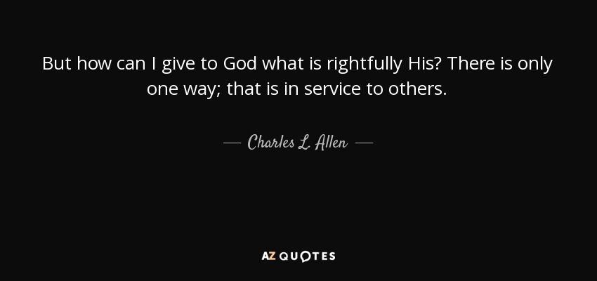 But how can I give to God what is rightfully His? There is only one way; that is in service to others. - Charles L. Allen