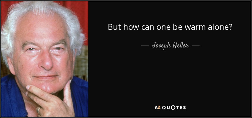 But how can one be warm alone? - Joseph Heller