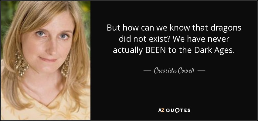 But how can we know that dragons did not exist? We have never actually BEEN to the Dark Ages. - Cressida Cowell