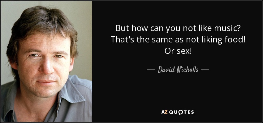 But how can you not like music? That's the same as not liking food! Or sex! - David Nicholls