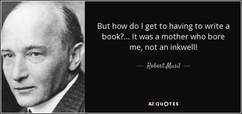 But how do I get to having to write a book?... It was a mother who bore me, not an inkwell! - Robert Musil