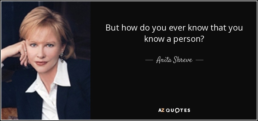 But how do you ever know that you know a person? - Anita Shreve