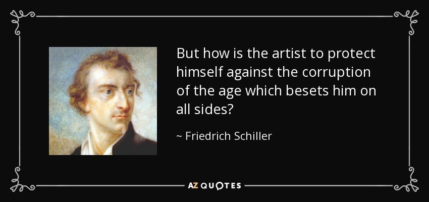 But how is the artist to protect himself against the corruption of the age which besets him on all sides? - Friedrich Schiller