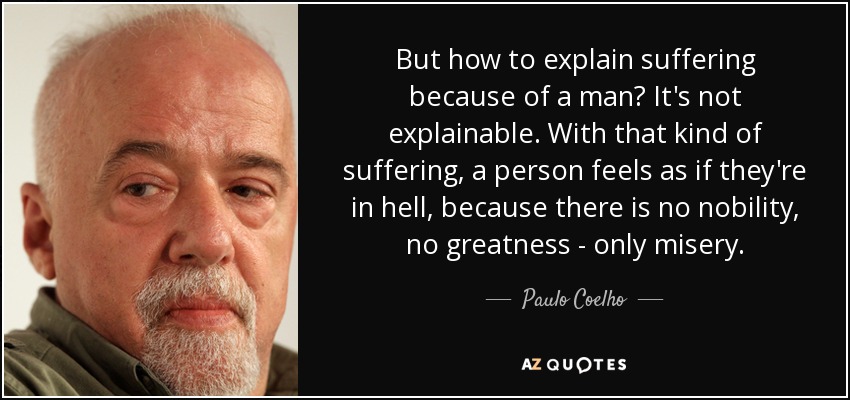 But how to explain suffering because of a man? It's not explainable. With that kind of suffering, a person feels as if they're in hell, because there is no nobility, no greatness - only misery. - Paulo Coelho