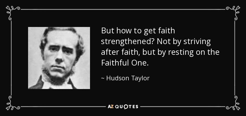But how to get faith strengthened? Not by striving after faith, but by resting on the Faithful One. - Hudson Taylor