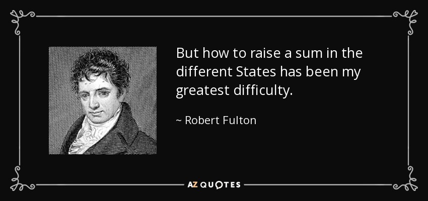 But how to raise a sum in the different States has been my greatest difficulty. - Robert Fulton