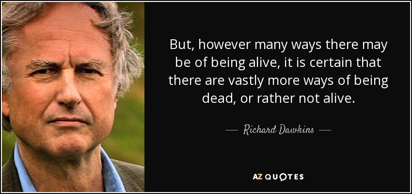 But, however many ways there may be of being alive, it is certain that there are vastly more ways of being dead, or rather not alive. - Richard Dawkins