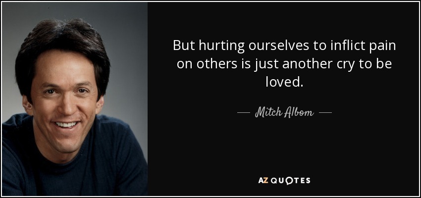 But hurting ourselves to inflict pain on others is just another cry to be loved. - Mitch Albom