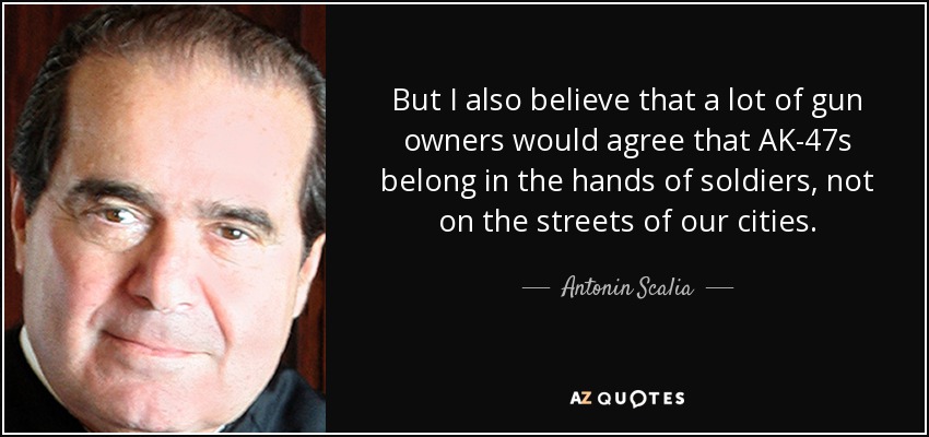 But I also believe that a lot of gun owners would agree that AK-47s belong in the hands of soldiers, not on the streets of our cities. - Antonin Scalia