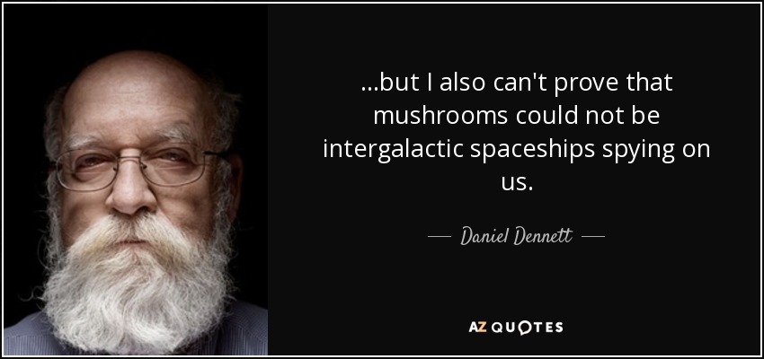 ...but I also can't prove that mushrooms could not be intergalactic spaceships spying on us. - Daniel Dennett