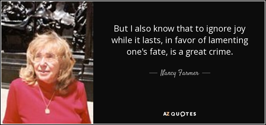 But I also know that to ignore joy while it lasts, in favor of lamenting one's fate, is a great crime. - Nancy Farmer