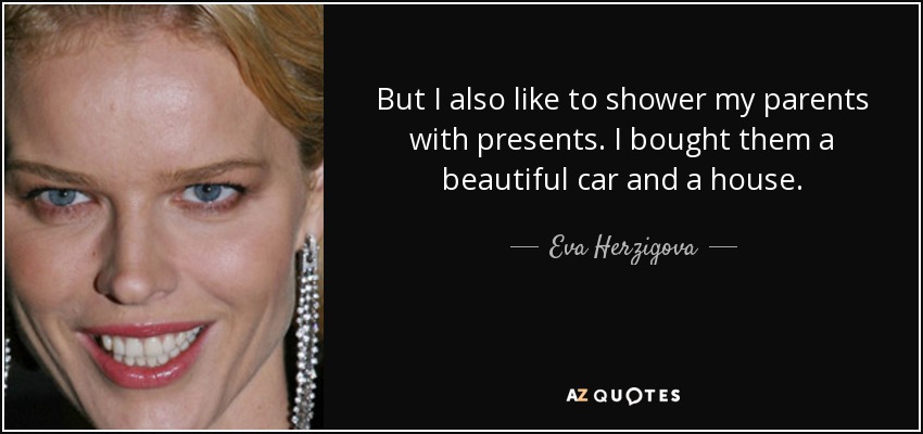 But I also like to shower my parents with presents. I bought them a beautiful car and a house. - Eva Herzigova