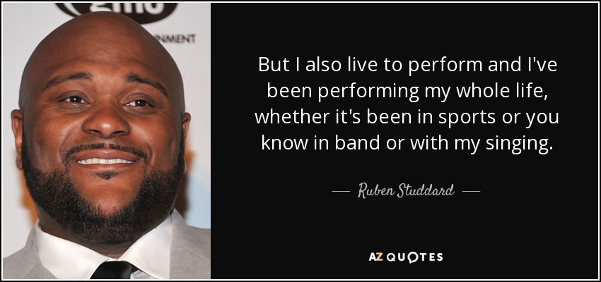 But I also live to perform and I've been performing my whole life, whether it's been in sports or you know in band or with my singing. - Ruben Studdard
