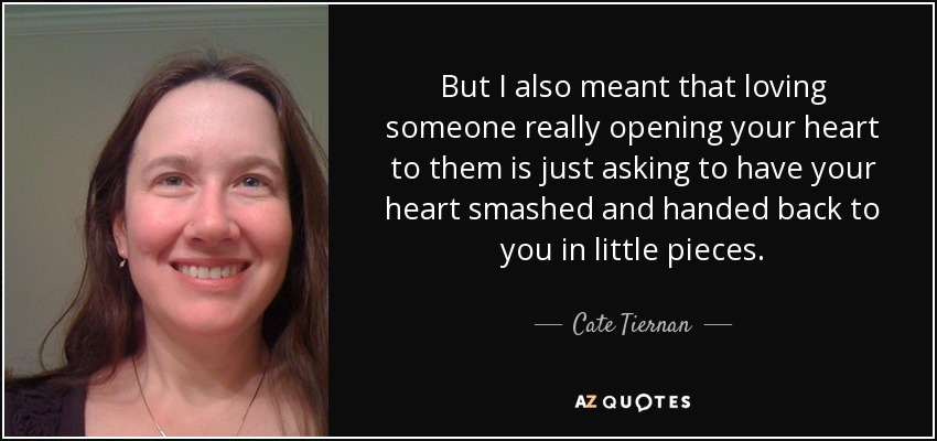 But I also meant that loving someone really opening your heart to them is just asking to have your heart smashed and handed back to you in little pieces. - Cate Tiernan