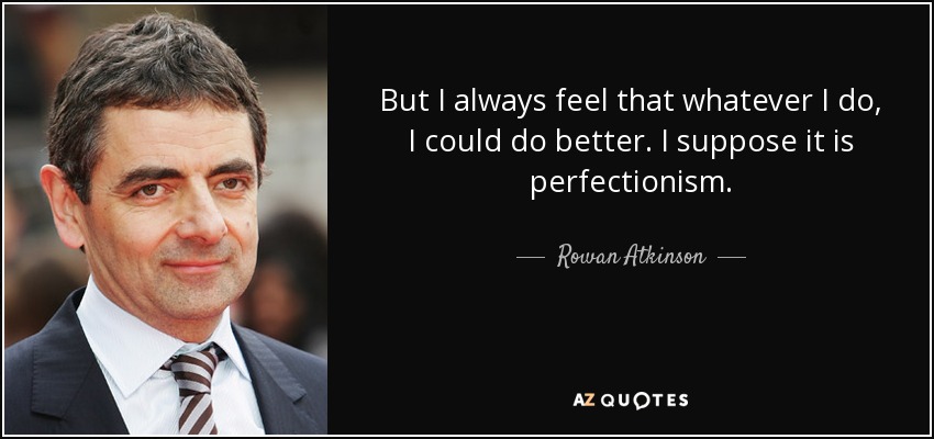 But I always feel that whatever I do, I could do better. I suppose it is perfectionism. - Rowan Atkinson