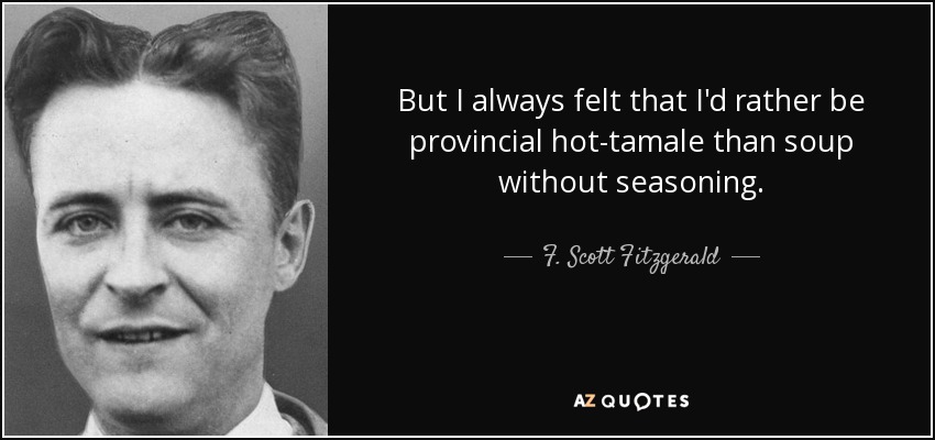 But I always felt that I'd rather be provincial hot-tamale than soup without seasoning. - F. Scott Fitzgerald