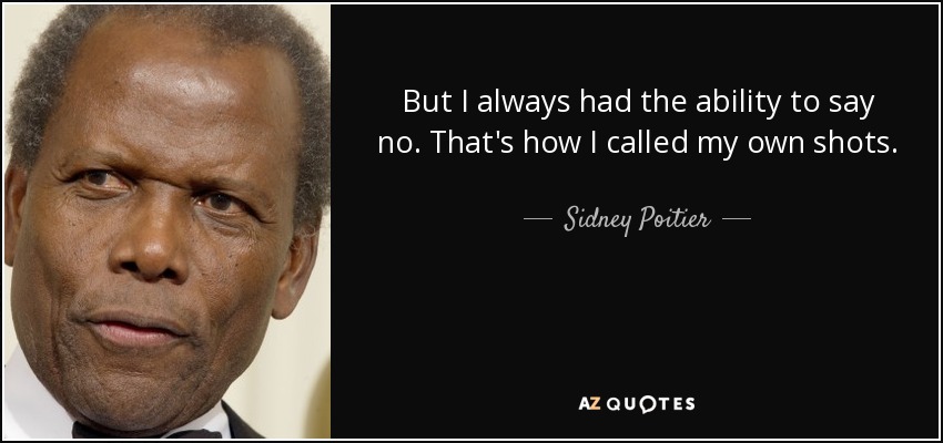 But I always had the ability to say no. That's how I called my own shots. - Sidney Poitier