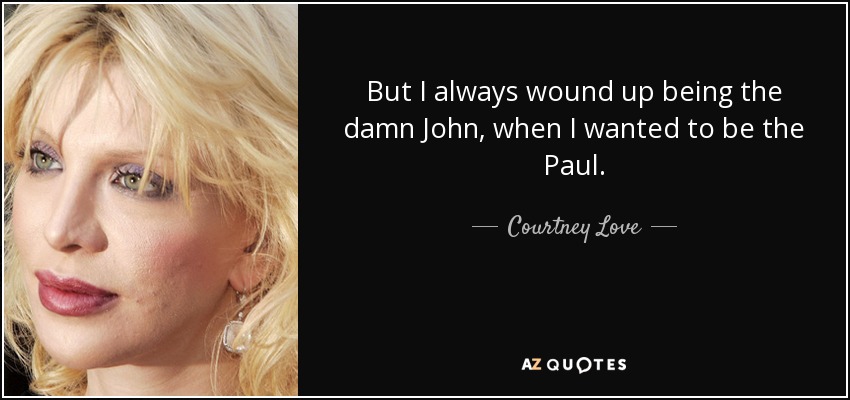 But I always wound up being the damn John, when I wanted to be the Paul. - Courtney Love