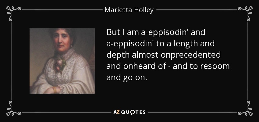 But I am a-eppisodin' and a-eppisodin' to a length and depth almost onprecedented and onheard of - and to resoom and go on. - Marietta Holley