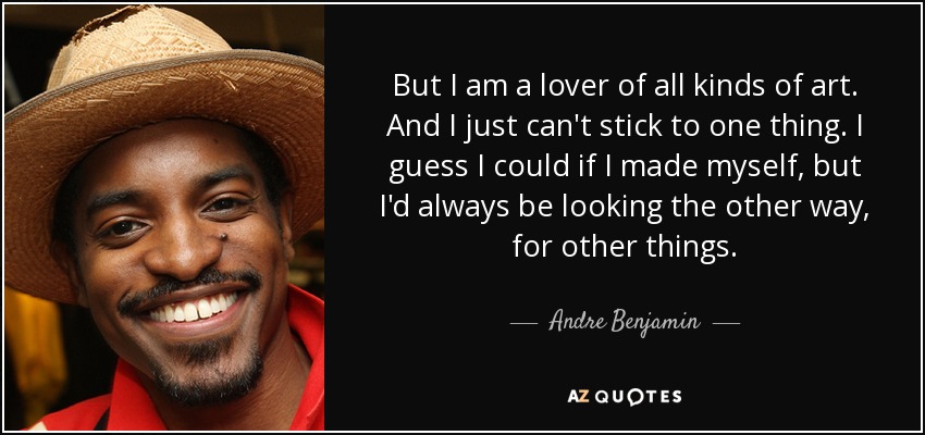 But I am a lover of all kinds of art. And I just can't stick to one thing. I guess I could if I made myself, but I'd always be looking the other way, for other things. - Andre Benjamin