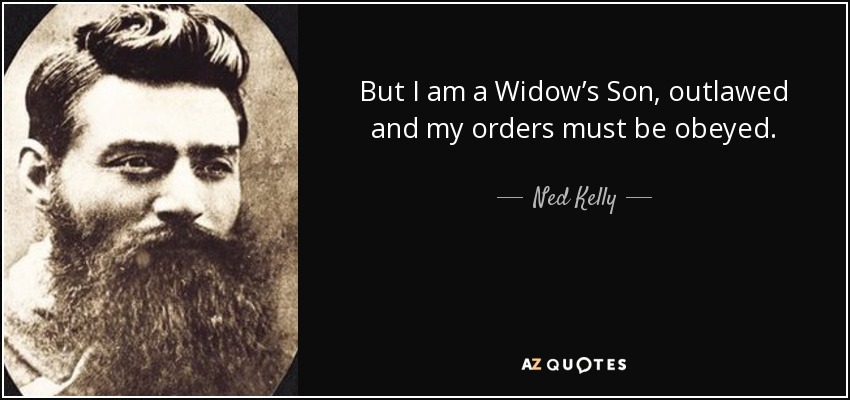 But I am a Widow’s Son, outlawed and my orders must be obeyed. - Ned Kelly