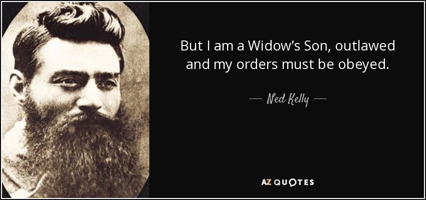 But I am a Widow’s Son, outlawed and my orders must be obeyed. - Ned Kelly