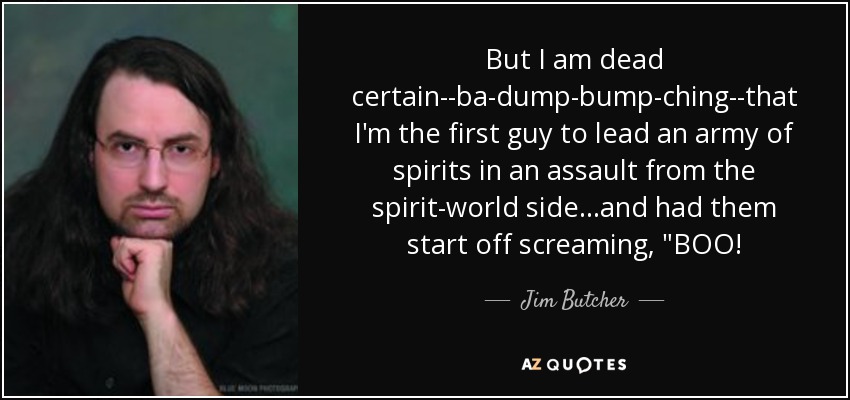 But I am dead certain--ba-dump-bump-ching--that I'm the first guy to lead an army of spirits in an assault from the spirit-world side...and had them start off screaming, 