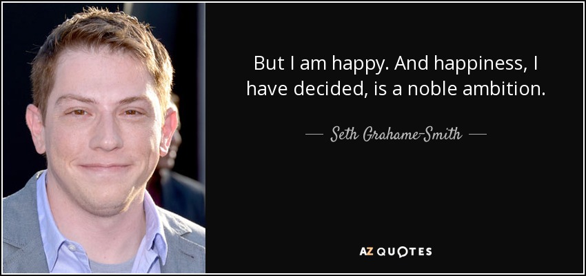 But I am happy. And happiness, I have decided, is a noble ambition. - Seth Grahame-Smith