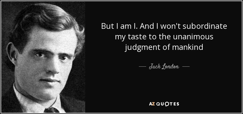But I am I. And I won't subordinate my taste to the unanimous judgment of mankind - Jack London