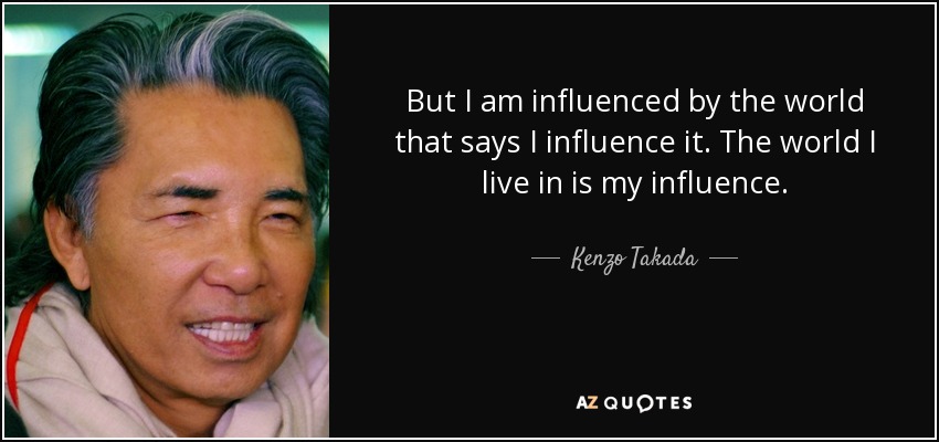 But I am influenced by the world that says I influence it. The world I live in is my influence. - Kenzo Takada