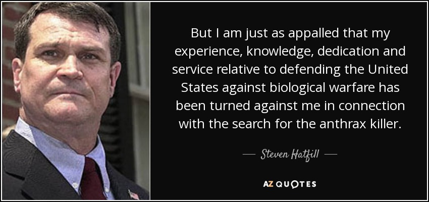 But I am just as appalled that my experience, knowledge, dedication and service relative to defending the United States against biological warfare has been turned against me in connection with the search for the anthrax killer. - Steven Hatfill