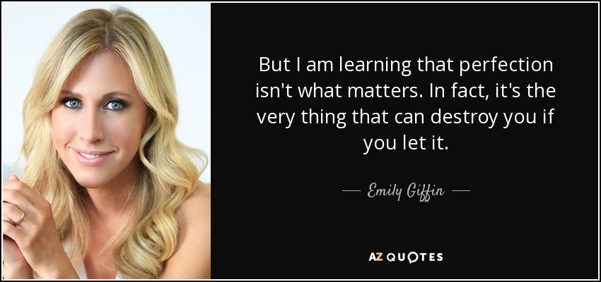 But I am learning that perfection isn't what matters. In fact, it's the very thing that can destroy you if you let it. - Emily Giffin